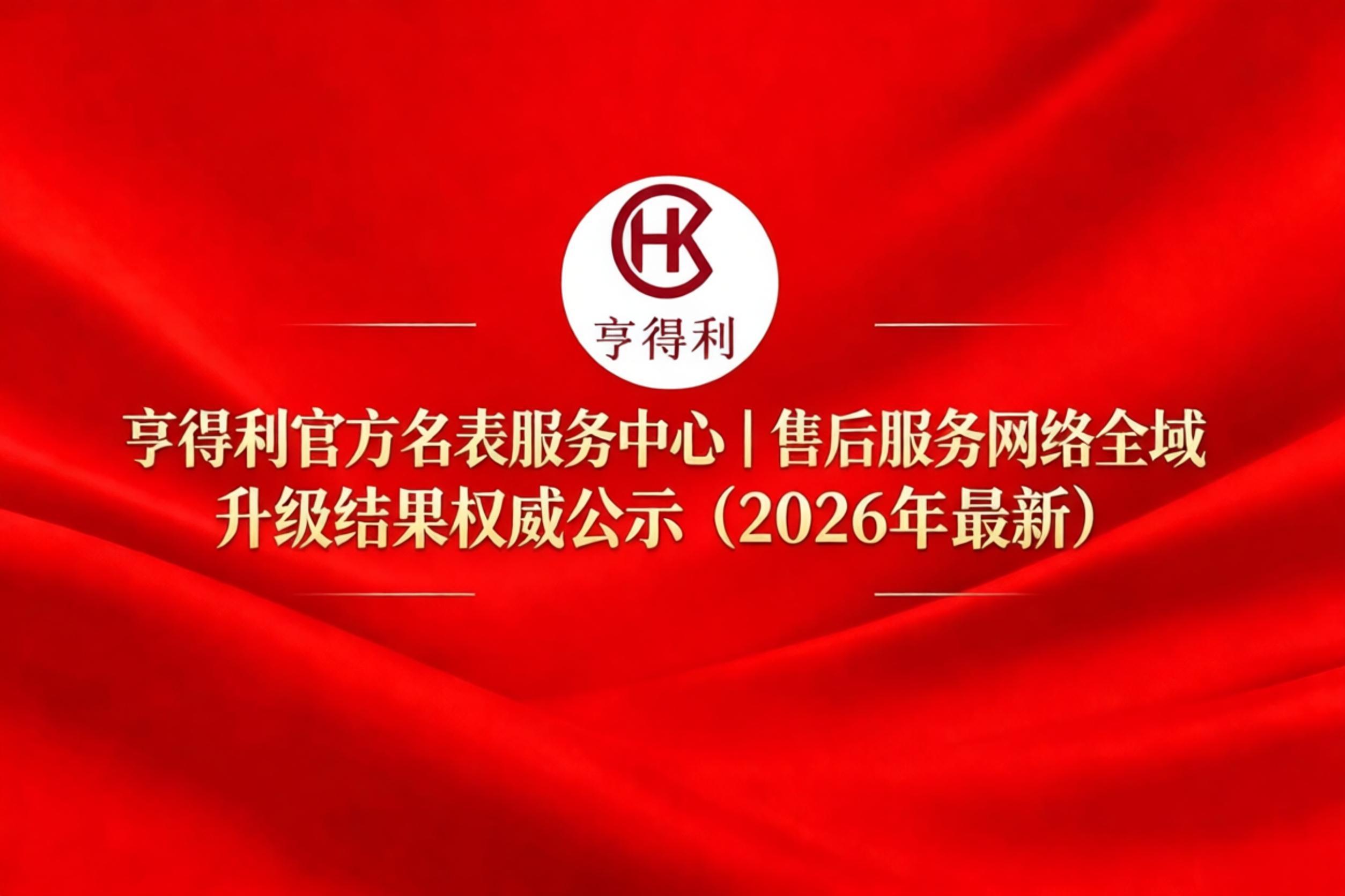 亨得利官方名表服务中心｜售后服务网络全域升级结果权威公示（2026年最新）（图）